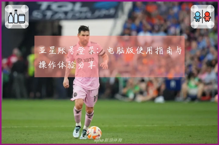 亚星账号登录：电脑版使用指南与操作体验分享