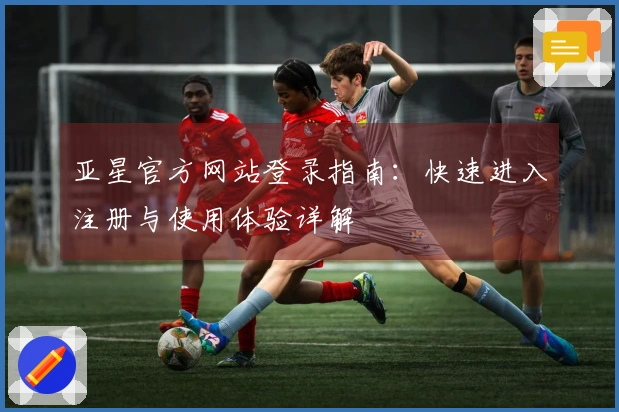 亚星官方网站登录指南：快速进入注册与使用体验详解
