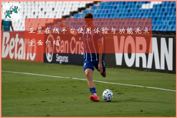 亚星在线平台使用体验与功能亮点全面介绍