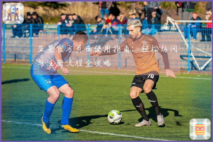 亚星官方页面使用指南：轻松访问与注册流程全攻略