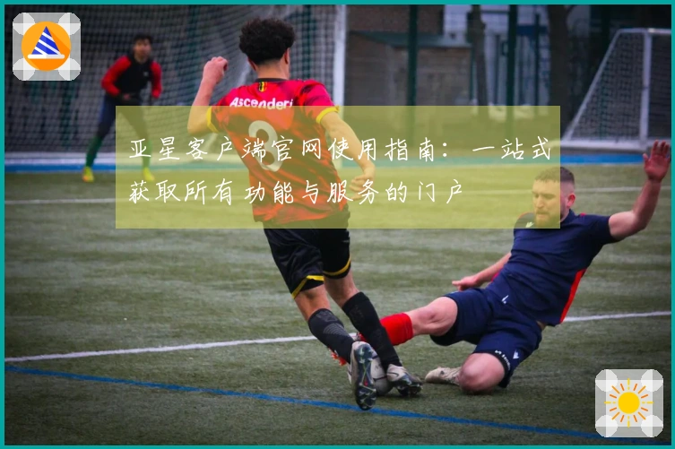 亚星客户端官网使用指南：一站式获取所有功能与服务的门户