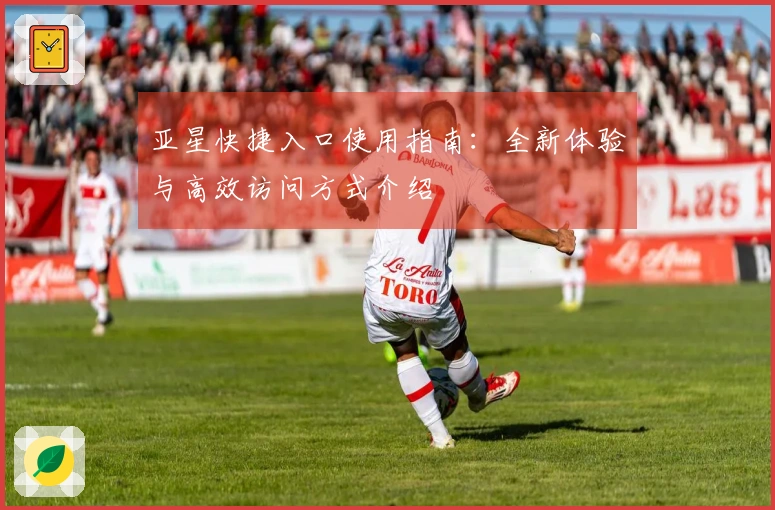 亚星快捷入口使用指南：全新体验与高效访问方式介绍