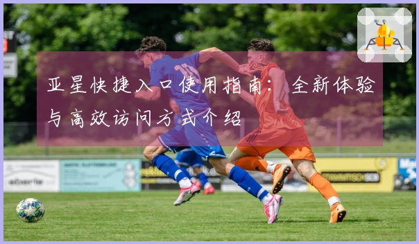 亚星快捷入口使用指南：全新体验与高效访问方式介绍