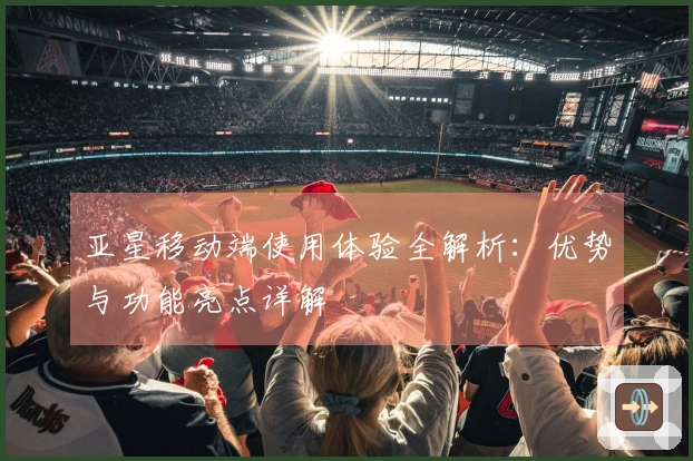 亚星移动端使用体验全解析：优势与功能亮点详解