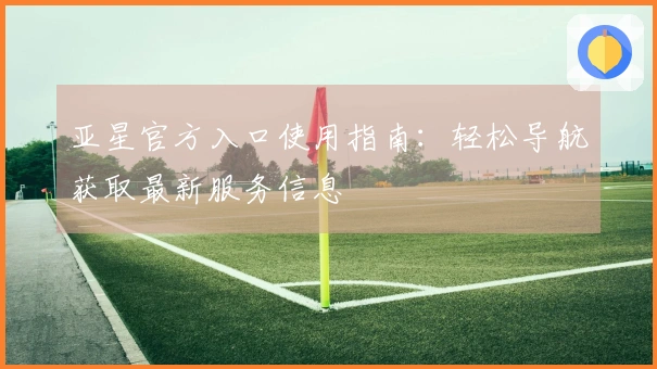 亚星官方入口使用指南：轻松导航获取最新服务信息