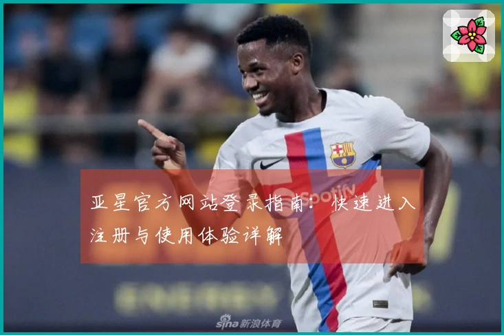 亚星官方网站登录指南：快速进入注册与使用体验详解
