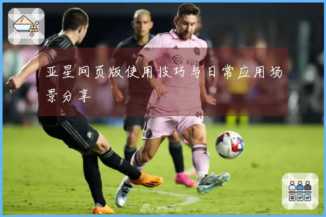 亚星网页版使用技巧与日常应用场景分享