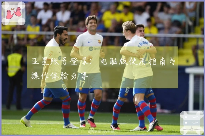 亚星账号登录：电脑版使用指南与操作体验分享