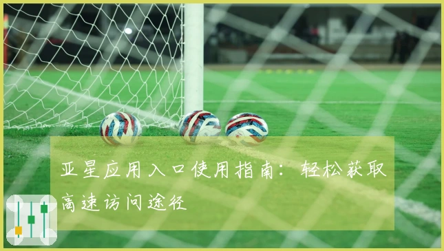 亚星应用入口使用指南：轻松获取高速访问途径
