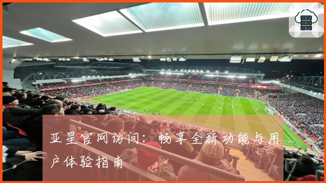 亚星官网访问：畅享全新功能与用户体验指南