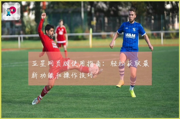 亚星网页版使用指南：轻松获取最新功能和操作技巧