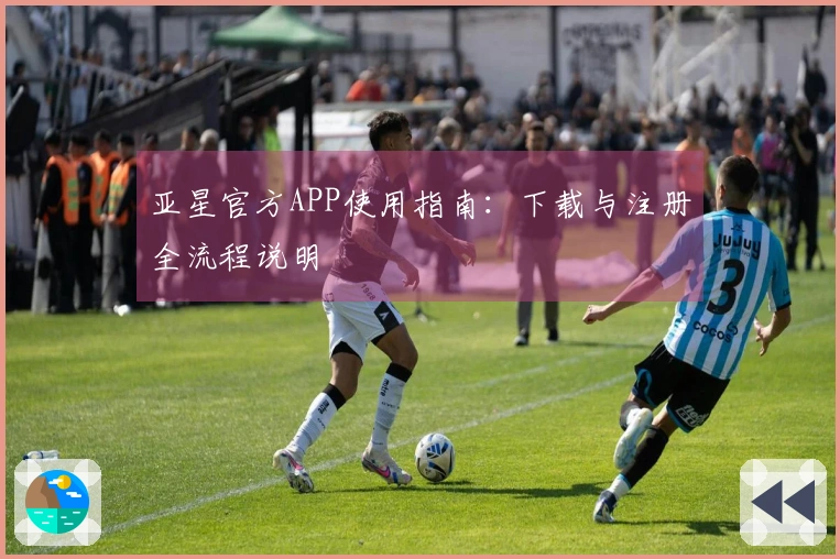 亚星官方APP使用指南：下载与注册全流程说明