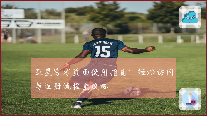 亚星官方页面使用指南：轻松访问与注册流程全攻略