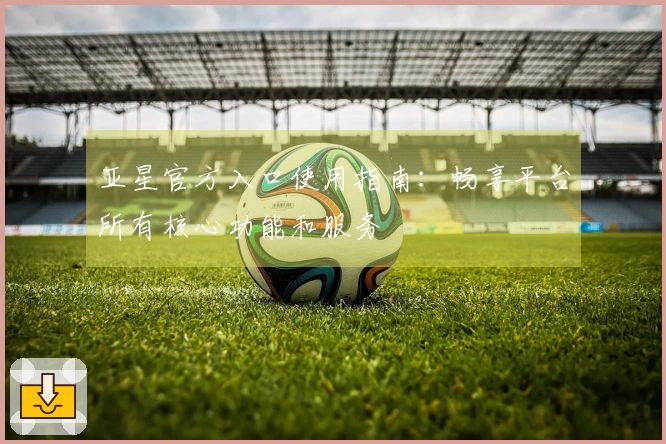 亚星官方入口使用指南：畅享平台所有核心功能和服务