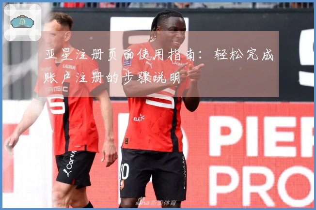 亚星注册页面使用指南：轻松完成账户注册的步骤说明