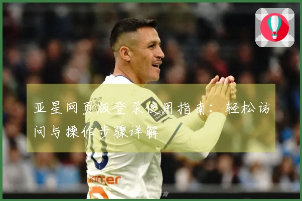 亚星网页版登录使用指南：轻松访问与操作步骤详解